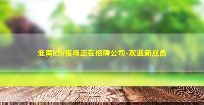 淮南ktv夜场正在招聘公司-欢迎新成员